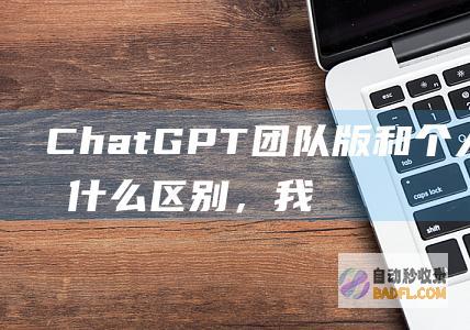ChatGPT团队版和个人版都有什么区别，我们应该如何选择？-教程-AI论坛