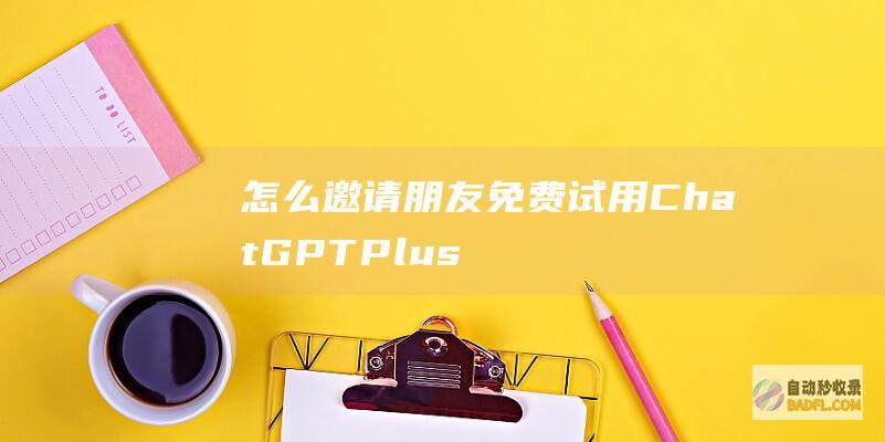 怎么邀请朋友免费试用ChatGPTPlus（GPT4）？-教程-AI论坛