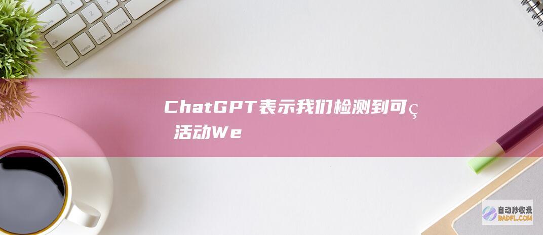 ChatGPT表示“我们检测到可疑活动”Wedetectsuspiciousactivity-教程-AI论坛