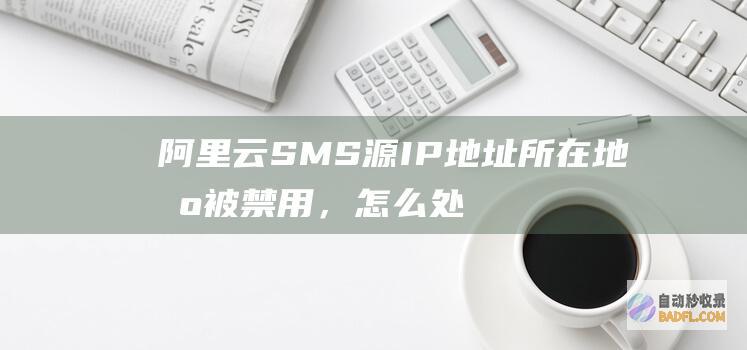 阿里云SMS源IP地址所在地区被禁用，怎么处理