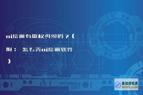 ai绘画有版权纠纷吗？（附：怎么弄ai绘画软件）