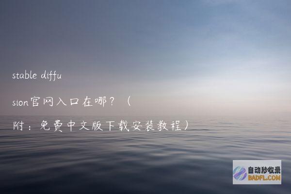 stablediffusion官网入口在哪？（附：免费中文版下载安装教程）
