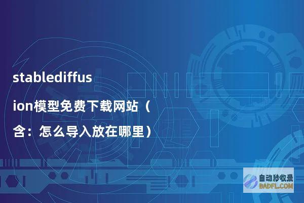 stablediffusion模型免费下载网站（含：怎么导入放在哪里）