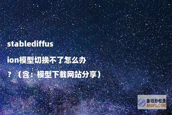 stablediffusion模型切换不了怎么办？（含：模型下载网站分享）
