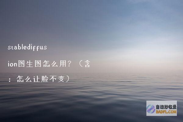 stablediffusion图生图怎么用？（含：怎么让脸不变）
