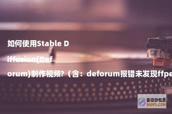 如何使用StableDiffusion(Deforum)制作视频?（含：deforum报错未发现ffpemg怎么办）