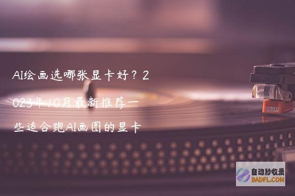 AI绘画选哪张显卡好？2023年10月最新推荐一些适合跑AI画图的显卡