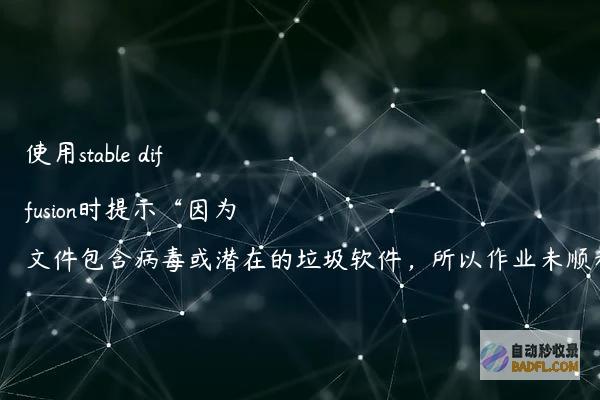 使用stablediffusion时提示“因为文件包含病毒或潜在的垃圾软件，所以作业未顺利完成”
