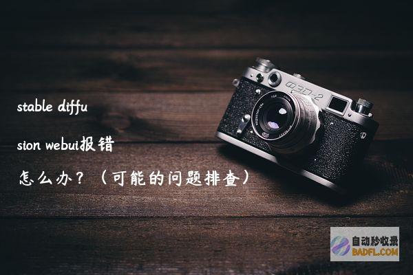 stablediffusionwebui报错怎么办？（可能的问题排查）