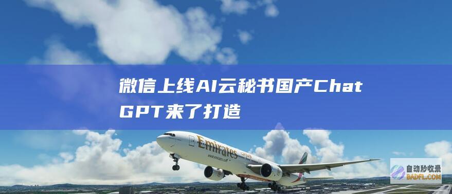 微信上线 AI云秘书 国产ChatGPT来了 打造中文版ChatGPT！