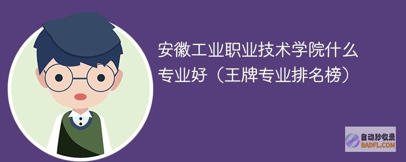 安徽工业职业技术学院什么专业好（王牌专业排名榜）
