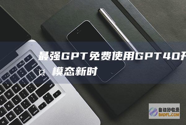 最强GPT免费使用！GPT4O开启多模态新时代！-大模型知识库|大模型训练|开箱即用的企业大模型应用平台|智能体开发