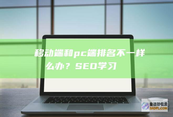 移动端和pc端排名不一样怎么办？-SEO学习