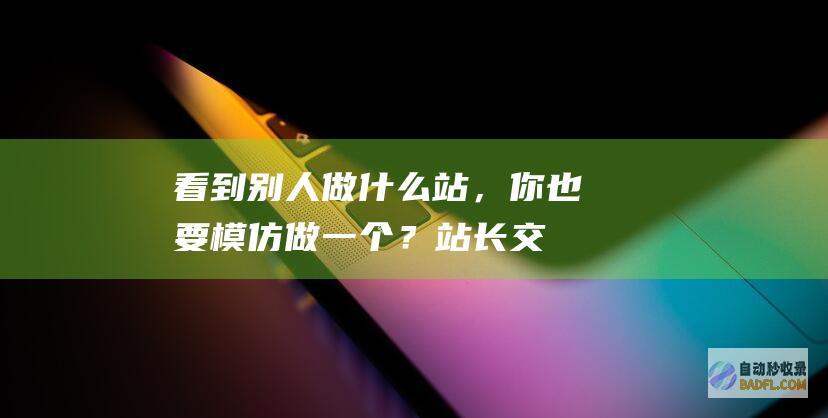 看到别人做什么站，你也要模仿做一个？-站长交流