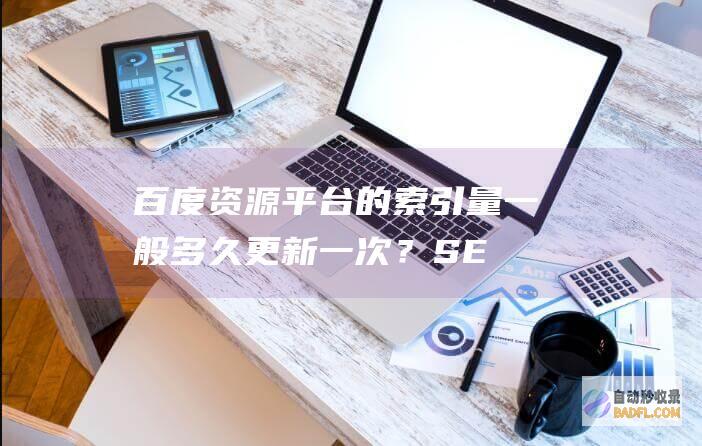 百度资源平台的索引量一般多久更新一次？-SEO学习