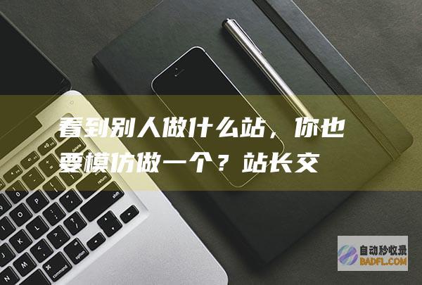 看到别人做什么站，你也要模仿做一个？-站长交流