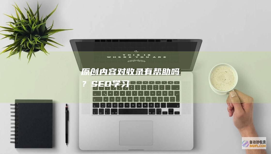 原创内容对收录有帮助吗？-SEO学习