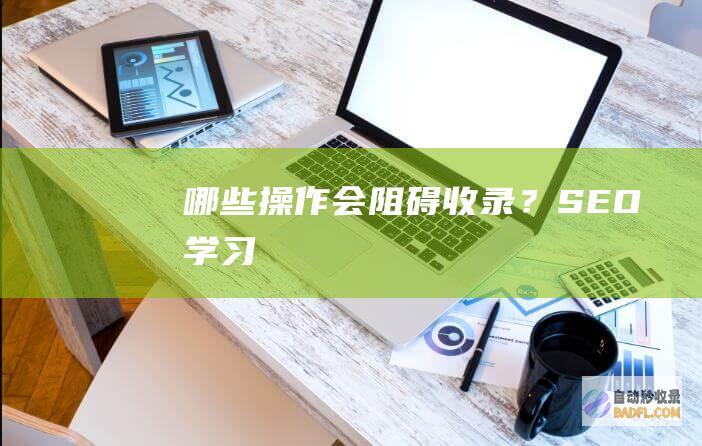 哪些操作会阻碍收录？-SEO学习