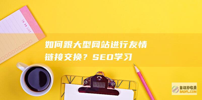 如何跟大型网站进行友情链接交换？-SEO学习