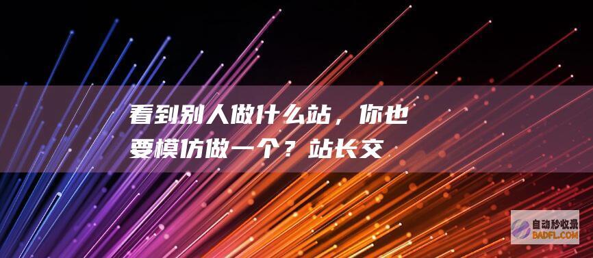 看到别人做什么站，你也要模仿做一个？-站长交流