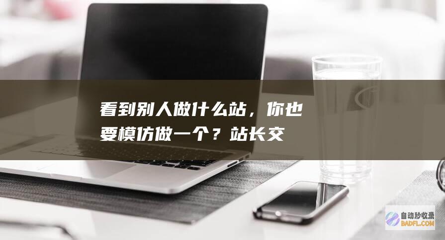 看到别人做什么站，你也要模仿做一个？-站长交流