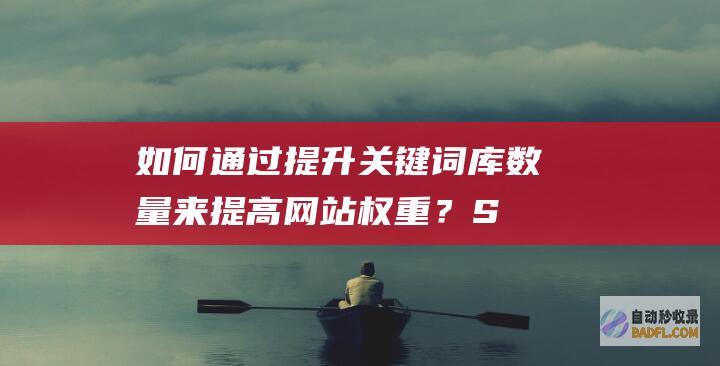 如何通过提升关键词库数量来提高网站权重？-SEO学习