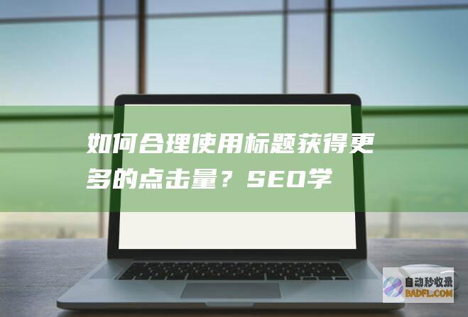 如何合理使用标题获得更多的点击量？-SEO学习