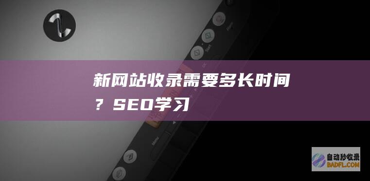 新网站收录需要多长时间？-SEO学习