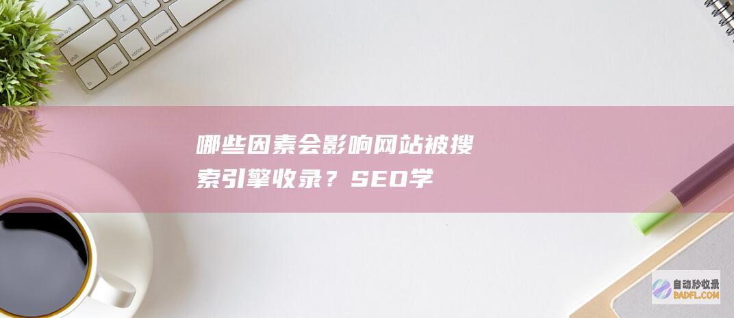 哪些因素会影响网站被搜索引擎收录？-SEO学习