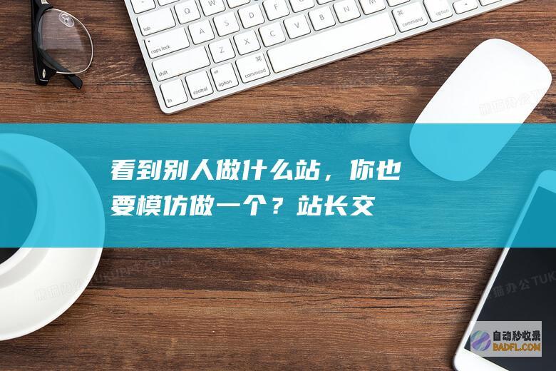 看到别人做什么站，你也要模仿做一个？-站长交流