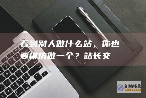 看到别人做什么站，你也要模仿做一个？-站长交流