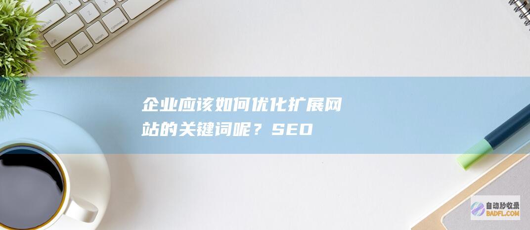 企业应该如何优化扩展网站的关键词呢？-SEO学习