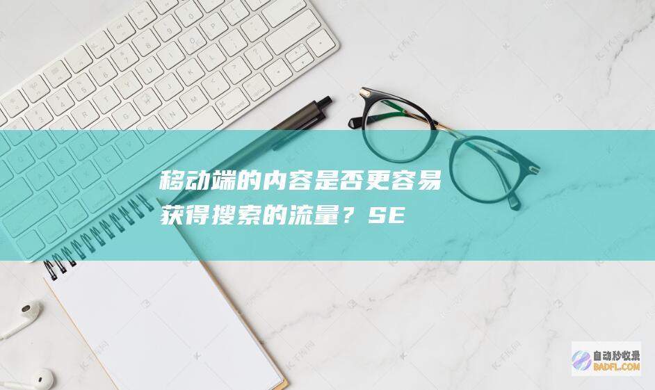 移动端的内容是否更容易获得搜索的流量？-SEO学习