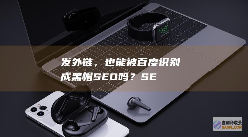 发外链，也能被百度识别成黑帽SEO吗？-SEO学习