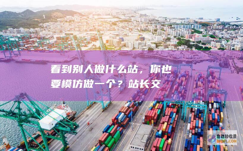 看到别人做什么站，你也要模仿做一个？-站长交流