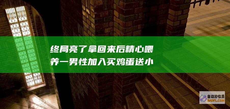 终局亮了 拿回来后精心喂养 一男性加入买鸡蛋送小鸡的优惠 (终局啥意思)
