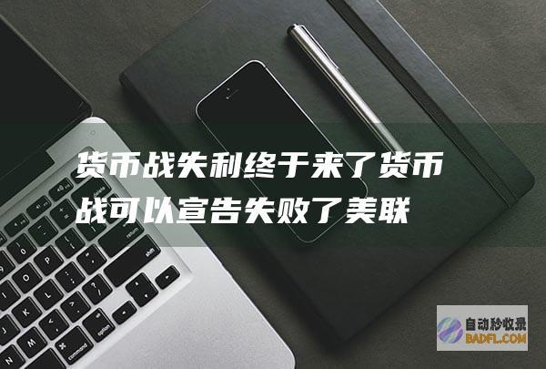 货币战失利 终于来了 货币战可以宣告失败了！ 美联储被逼无奈 (货币战会导致什么影响)