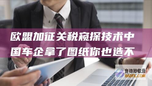 欧盟加征关税窥探技术 中国车企 拿了图纸你也造不进去