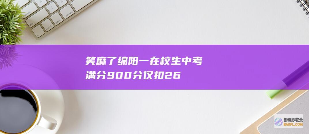 笑麻了！绵阳一在校生中考满分900分仅扣26分上热搜 笑死在评论区 (看一下绵阳)