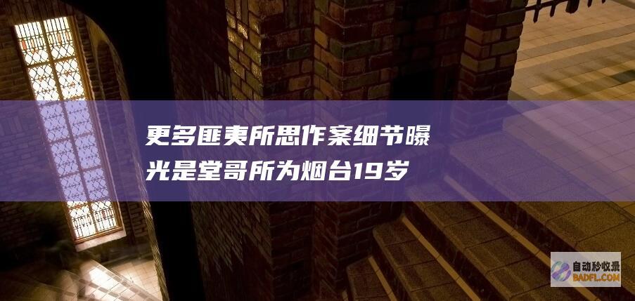 更多匪夷所思作案细节曝光 是堂哥所为 烟台19岁女孩被杀害后续 (更多匪夷所思的人)