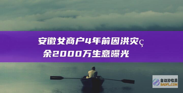 安徽女商户4年前因洪灾盈余2000万 生意曝光 往年又盈余几百万 (安徽女老板损失2000万)