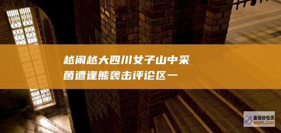 越闹越大女子山中采菌遭逢熊袭击评论区一