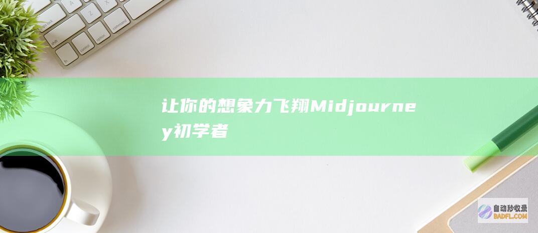 让你的想象力飞翔：Midjourney初学者指南，轻松创作AI驱动的杰作 (让你的想象力野蛮生长)