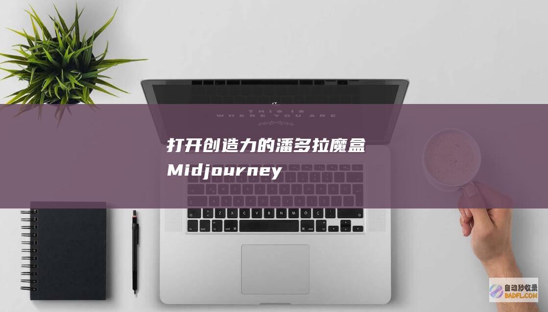 打开创造力的潘多拉魔盒：Midjourney 和 AI 赋能的艺术 (打开创造力的世界)
