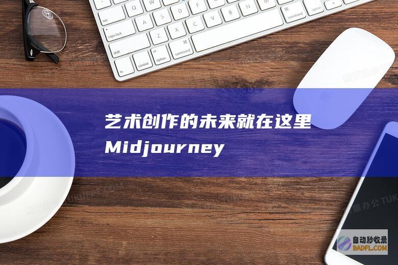 艺术创作的未来就在这里：Midjourney 和 AI 的创造性联盟 (艺术创作的未来怎么写)