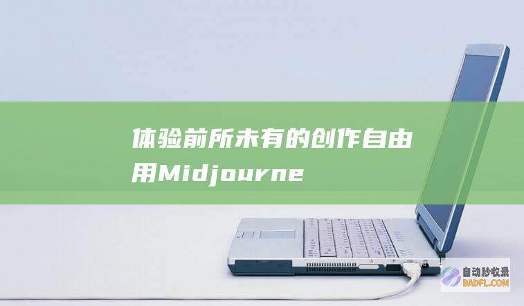 体验前所未有的创作自由：用Midjourney释放你的想象力 (体验前所未有的经历有语病吗)