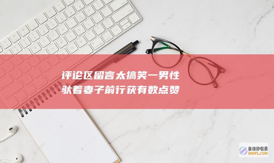 评论区留言太搞笑 一男性驮着妻子前行获有数点赞 桂林洪水浸街 (评论区留言太多了怎么回复)
