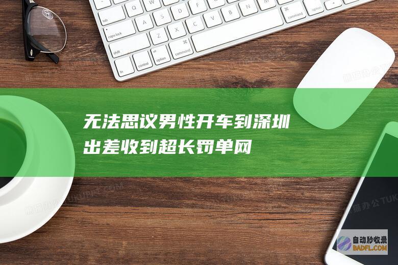 无法思议！男性开车到深圳出差收到超长罚单！网友 比菜单还长 (无法思考小说)