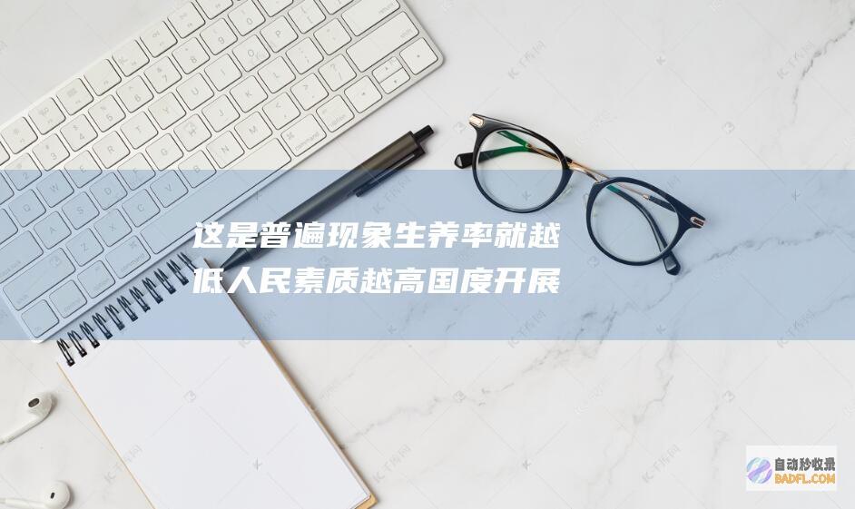 这是普遍现象 生养率就越低 人民素质越高 国度开展越好 (这是普遍现象英文翻译)