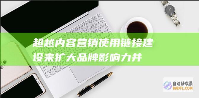 超越内容营销：使用链接建设来扩大品牌影响力并推动增长 (超越内容营销是什么)